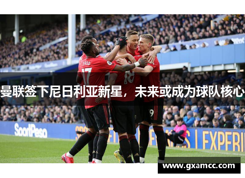 曼联签下尼日利亚新星，未来或成为球队核心