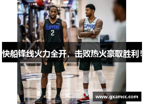 快船锋线火力全开，击败热火豪取胜利！